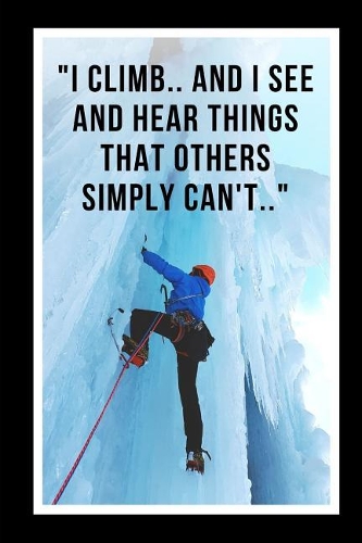 I Climb.. And I See And Hear Things That Others Simply Can't: Ice Climbing Novelty Lined Notebook / Journal To Write In Perfect Gift Item (6 x 9 inches)