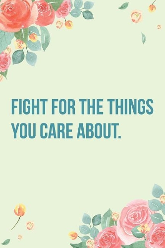 Fight for the Things You Care About.: Inspirational Floral College Ruled Notebook/Journal