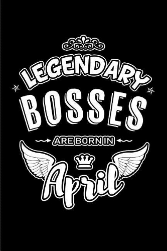 Legendary Bosses Are Born in April: Blank Lined 6x9 Love Journal/Notebooks as Birthday or Any Special Occasion Gift for Office Bosses Who Are Born in April.