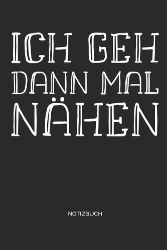 Ich geh dann mal nähen - Notizbuch: Nähen Notizbuch - Näh Notizbuch für DIY Projekte als lustiges Geschenk für Schneiderinnen und Frauen, die gerne nähen