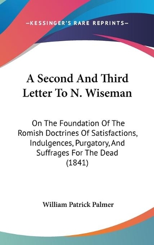A Second And Third Letter To N. Wiseman: On The Foundation Of The Romish Doctrines Of Satisfactions, Indulgences, Purgatory, And Suffrages For The Dead (1841)(English)