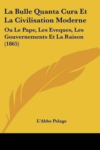 La Bulle Quanta Cura Et La Civilisation Moderne: Ou Le Pape, Les Eveques, Les Gouvernements Et La Raison (1865)(French)