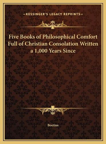 Five Books of Philosophical Comfort Full of Christian Consolation Written a 1,000 Years Since