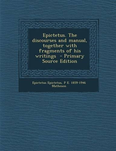 Epictetus. the Discourses and Manual, Together with Fragments of His Writings - Primary Source Edition