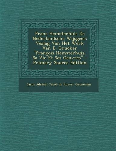 Frans Hemsterhuis de Nederlandsche Wijsgeer: Veslag Van Het Werk Van E. Grucker "Francois Hemsterhuis, Sa Vie Et Ses Oeuvres" - Primary Source Edition(Dutch)