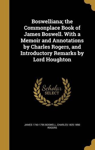 Boswelliana; The Commonplace Book of James Boswell. with a Memoir and Annotations by Charles Rogers, and Introductory Remarks by Lord Houghton
