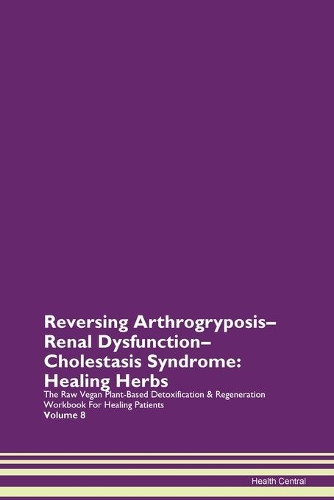 Reversing Arthrogryposis-Renal Dysfunction-Cholestasis Syndrome: Healing Herbs The Raw Vegan Plant-Based Detoxification & Regeneration Workbook For Healing Patients Volume 8