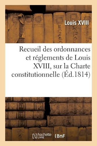 Recueil Des Ordonnances Et Réglements de Louis XVIII, Sur La Charte Constitutionnelle,