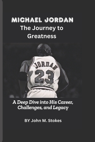 Michael Jordan: The Journey to Greatness: A Deep Dive into His Career, Challenges, and Legacy