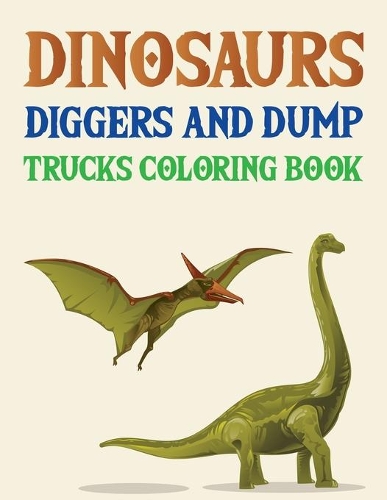 Dinosaurs Diggers And Dump Trucks Coloring Book: Dinosaur Coloring Book
