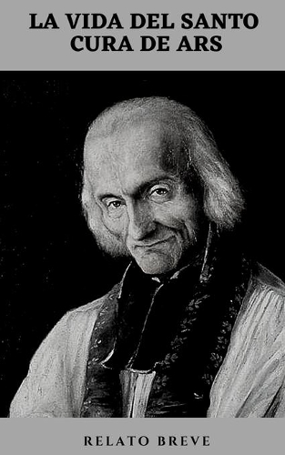 La vida del Santo Cura de Ars: Vida, obras, letanías y novena en su honor.