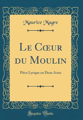 Le C?ur du Moulin: Pièce Lyrique en Deux Actes (Classic Reprint)