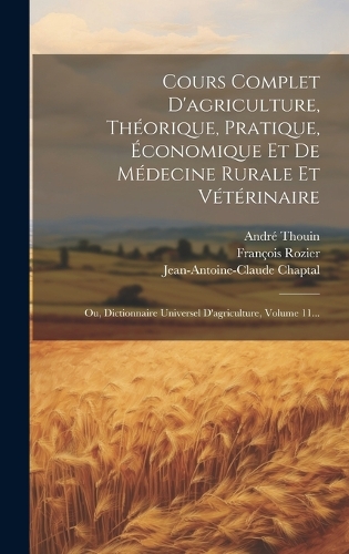 Cours Complet D'agriculture, Théorique, Pratique, Économique Et De Médecine Rurale Et Vétérinaire