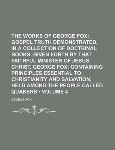 The Works of George Fox (Volume 4); Gospel Truth Demonstrated, in a Collection of Doctrinal Books, Given Forth by That Faithful Minister of Jesus Christ, George Fox Containing Principles Essential to Christianity and Salvation, Held Among the Peopl: (English)