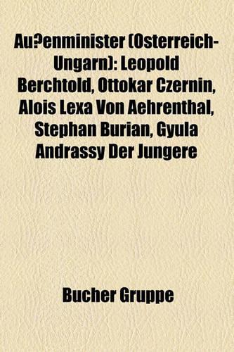 Aussenminister (Osterreich-Ungarn): Leopold Berchtold, Ottokar Czernin, Alois Lexa Von Aehrenthal, Stephan Burian, Gyula Andrassy Der Jungere(German)