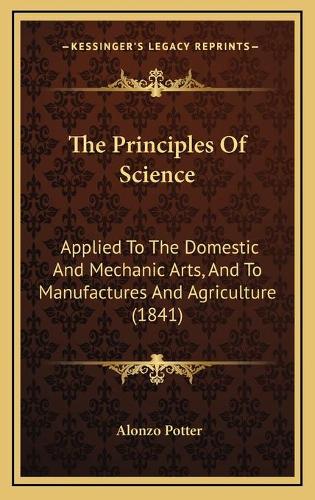 The Principles Of Science: Applied To The Domestic And Mechanic Arts, And To Manufactures And Agriculture (1841)(English)
