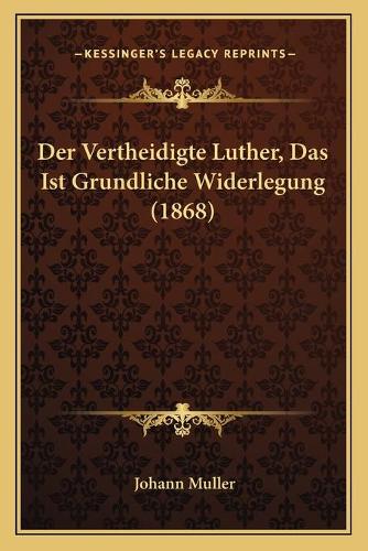 Vertheidigte Luther, Das Ist Grundliche Widerlegung (1868): (German)