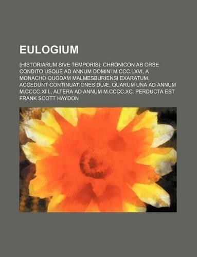 Eulogium; (Historiarum Sive Temporis) Chronicon AB Orbe Condito Usque Ad Annum Domini M.CCC.LXVI, a Monacho Quodam Malmesburiensi Exaratum. Accedunt Continuationes Duae, Quarum Una Ad Annum M.CCCC.XIII., Altera Ad Annum M.CCCC.XC. Perducta Est