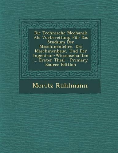 Die Technische Mechanik ALS Vorbereitung Fur Das Studium Der Maschinenlehre, Des Maschinenbauc, Und Der Ingenieur-Wissenschaften ... Erster Theil