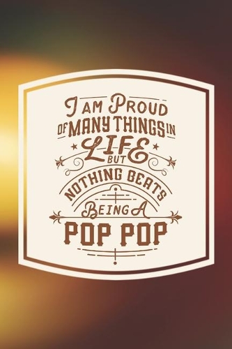 I Am Proud Of Many Things In Life But Nothing Beats Being A Pop Pop: Family life Grandpa Dad Men love marriage friendship parenting wedding divorce Memory dating Journal Blank Lined Note Book Gift