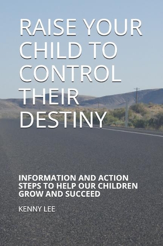Raise Your Child to Control Their Destiny: Information and Action Steps to Help Our Children Grow and Succeed
