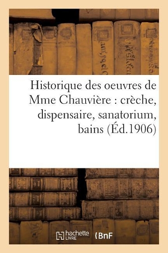 Historique Des Oeuvres de Mme Chauvière: Crèche, Dispensaire, Sanatorium, Bains