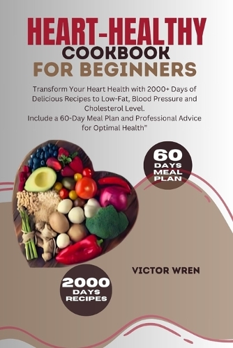 Heart-healthy Cookbook For Beginners: Transform Your Heart Health with 2000+ Days of Delicious Recipes to Low-Fat, Blood Pressure and Cholesterol Level. Include a 60-Day Meal Plan and Pr