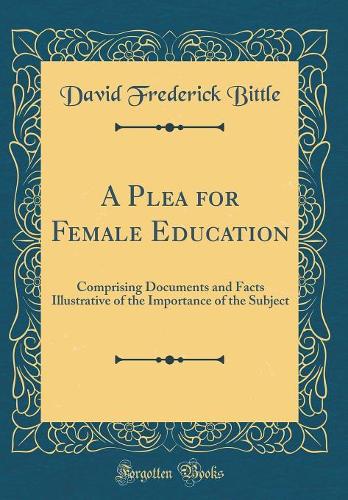 A Plea for Female Education: Comprising Documents and Facts Illustrative of the Importance of the Subject (Classic Reprint)