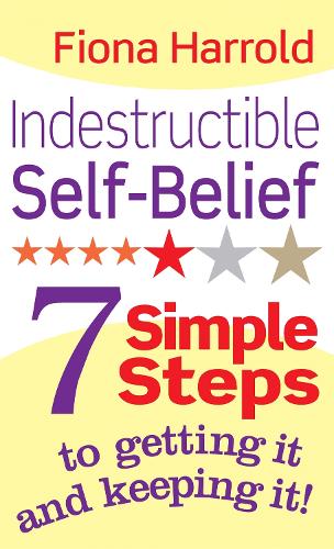 Indestructible Self-Belief: 7 simple steps to getting it and keeping it