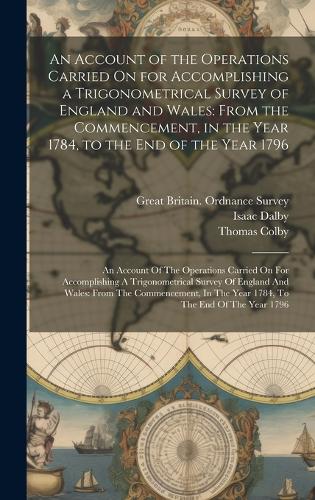 An Account of the Operations Carried On for Accomplishing a Trigonometrical Survey of England and Wales: From the Commencement, in the Year 1784, to the End of the Year 1796: An Account Of The Operations Carried On For Accomplishing A Trigonometrical Su