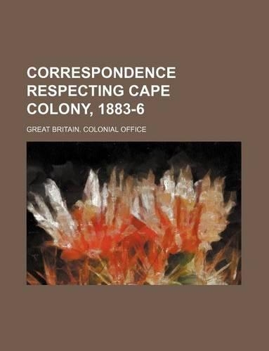 Correspondence Respecting Cape Colony, 1883-6: (English)