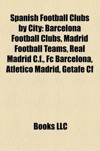 Spanish Football Clubs by City: Barcelona Football Clubs, Madrid Football Teams, Real Madrid C.F., FC Barcelona, Atletico Madrid, Getafe Cf(English)