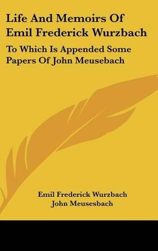 Life And Memoirs Of Emil Frederick Wurzbach: To Which Is Appended Some Papers Of John Meusebach(English)