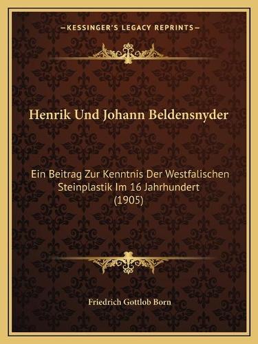 Henrik Und Johann Beldensnyder: Ein Beitrag Zur Kenntnis Der Westfalischen Steinplastik Im 16 Jahrhundert (1905)(German)