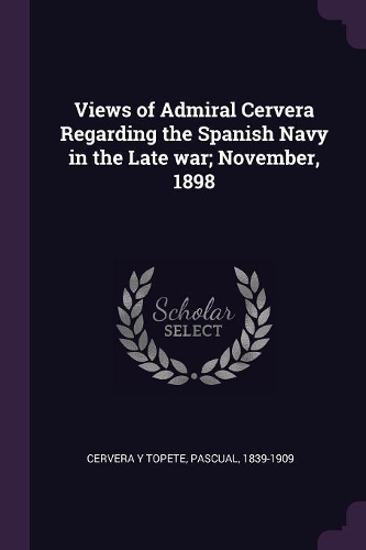 Views of Admiral Cervera Regarding the Spanish Navy in the Late war; November, 1898