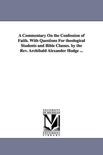 Commentary On the Confession of Faith. With Questions For theological Students and Bible Classes. by the Rev. Archibald Alexander Hodge ...: (English)