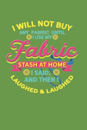 I Will Not Buy Any Fabric Until I Use My Fabric Stash at Home I Said, and Then I Laughed & Laughed: Lined Journal Notebook for Sewist and Quilters
