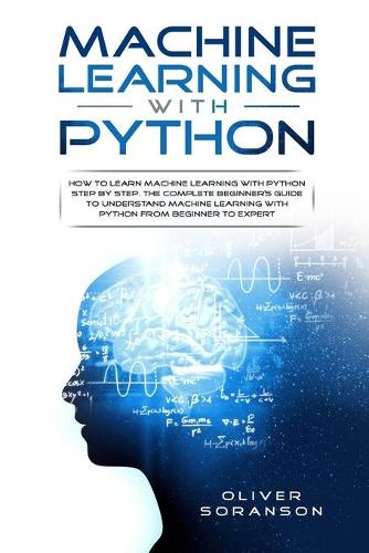 Machine Learning With Python: How to Learn Machine Learning with Python Step by Step. The Complete Beginner's Guide to Understand Machine Learning with Python from Beginner to Ex(3 Artificial Intelligence)