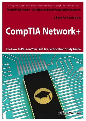 Comptia Network+ Exam Preparation Course in a Book for Passing the Comptia Network+ Certified Exam - The How to Pass on Your First Try Certification Study Guide: (How to Pass on Your First Try Certification Study Guide)