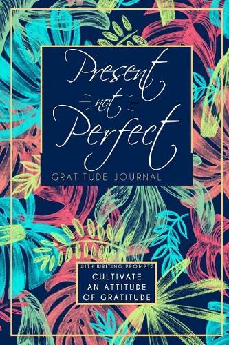 Present Not Perfect Gratitude Journal: Cultivate An Attitude Of Gratitude