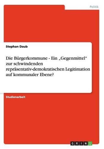 Die Bürgerkommune - Ein "Gegenmittel" zur schwindenden repräsentativ-demokratischen Legitimation auf kommunaler Ebene?: (German)