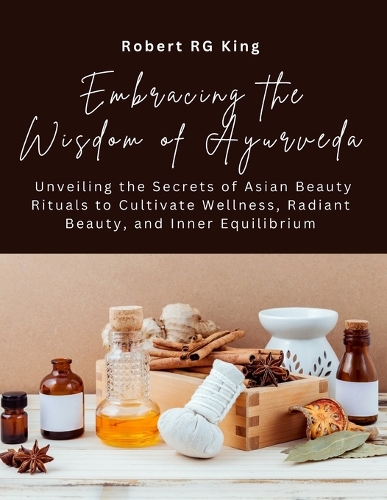 Embracing the Wisdom of Ayurveda: Unveiling the Secrets of Asian Beauty Rituals to Cultivate Wellness, Radiant Beauty, and Inner Equilibrium