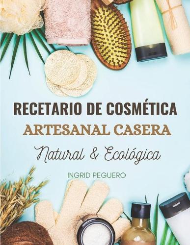 Recetario de Cosmética Artesanal Casera Natural & Ecológica: Manual Avanzado de más de 300 Páginas para Aprender a Elaborar tus Propios Productos del Cuidado Personal desde tu Casa(Cosmetica Artesanal Casera)