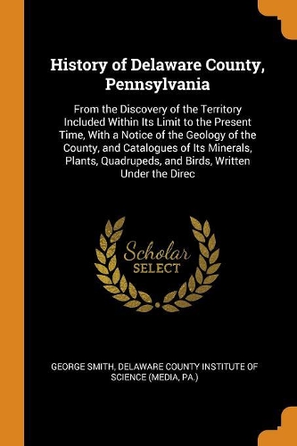 History of Delaware County, Pennsylvania: From the Discovery of the Territory Included Within Its Limit to the Present Time, with a Notice of the Geology of the County, and Catalogues of Its
