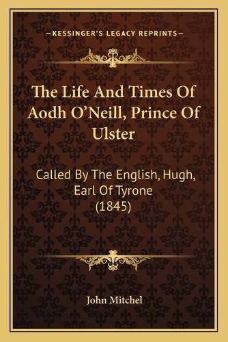 The Life And Times Of Aodh O'Neill, Prince Of Ulster: Called By The English, Hugh, Earl Of Tyrone (1845)(English)