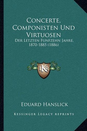 Concerte, Componisten Und Virtuosen: Der Letzten Funfzehn Jahre, 1870-1885 (1886)(German)
