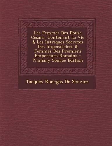 Les Femmes Des Douze Cesars, Contenant La Vie & Les Intriques Secretes Des Imperatrices & Femmes Des Premiers Empereurs Romains: (French)