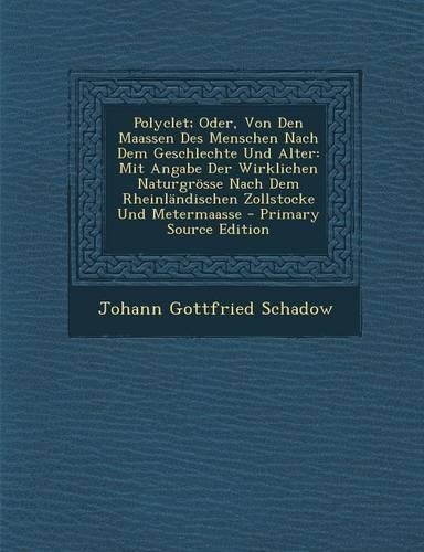 Polyclet; Oder, Von Den Maassen Des Menschen Nach Dem Geschlechte Und Alter: Mit Angabe Der Wirklichen Naturgrosse Nach Dem Rheinlandischen Zollstocke Und Metermaasse(German)