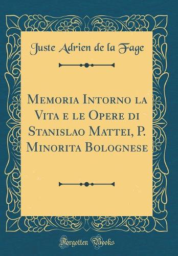 Memoria Intorno La Vita E Le Opere Di Stanislao Mattei, P. Minorita Bolognese (Classic Reprint)