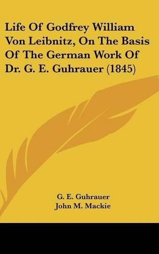 Life Of Godfrey William Von Leibnitz, On The Basis Of The German Work Of Dr. G. E. Guhrauer (1845)